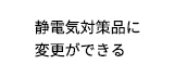 静電気対策品に変更ができる