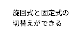 旋回式と固定式の切替えができる