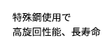 特殊鋼使用で高旋回性能、長寿