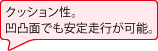 クッション性。凹凸面でも安定走行が可能。