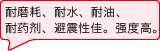 耐磨耗、耐水、耐油、耐药剂、避震性佳。强度高。