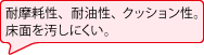 耐摩耗性、耐油性、クッション性。床面を汚しにくい。