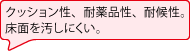 クッション性、耐薬品性、耐候性。床面を汚しにくい。